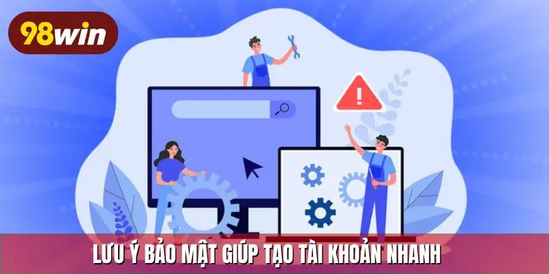 Lưu ý bảo mật giúp tạo tài khoản nhanh