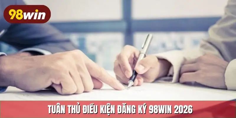 Tuân thủ điều kiện đăng ký 98Win 2026